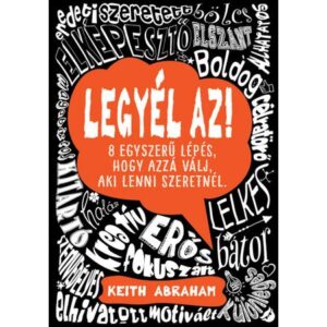 Keith Abraham- Legyél az! – 8 egyszerű lépés, hogy azzá válj, aki lenni szeretnél.